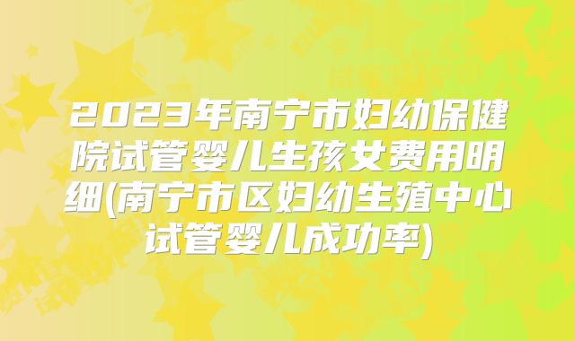 2023年南宁市妇幼保健院试管婴儿生孩女费用明细(南宁市区妇幼生殖中心试管婴儿成功率)