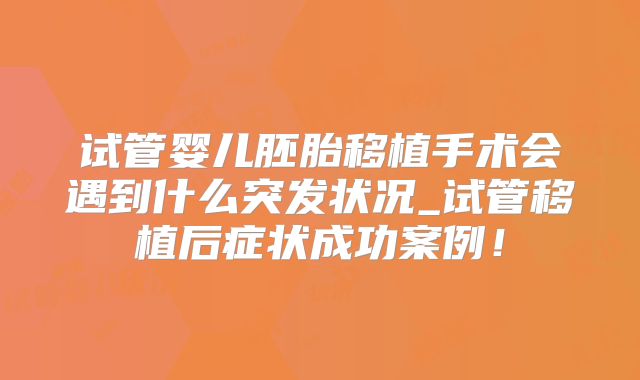 试管婴儿胚胎移植手术会遇到什么突发状况_试管移植后症状成功案例！