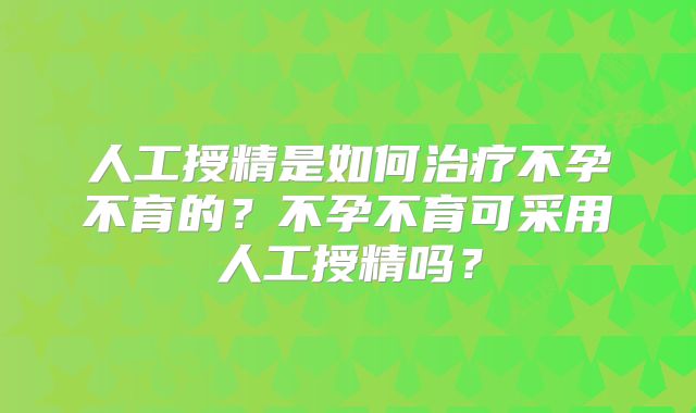 人工授精是如何治疗不孕不育的?不孕不育可采用人工授精吗?