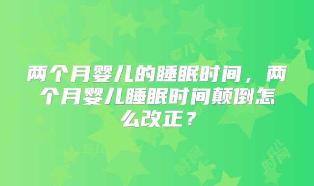 两个月婴儿的睡眠时间,两个月婴儿睡眠时间颠倒怎么改正?