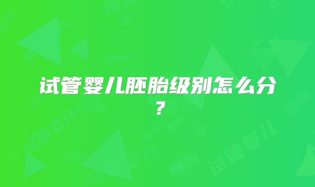 试管婴儿胚胎级别怎么分？