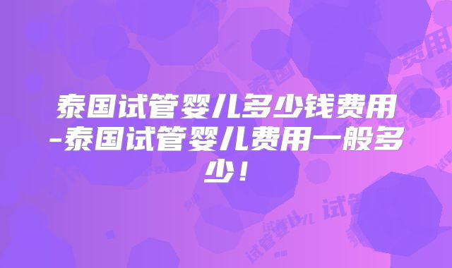 泰国试管婴儿多少钱费用-泰国试管婴儿费用一般多少！