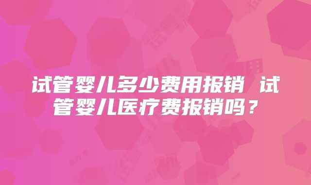 试管婴儿多少费用报销 试管婴儿医疗费报销吗？
