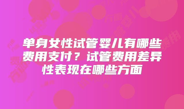 单身女性试管婴儿有哪些费用支付？试管费用差异性表现在哪些方面