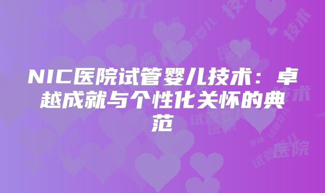 NIC医院试管婴儿技术：卓越成就与个性化关怀的典范