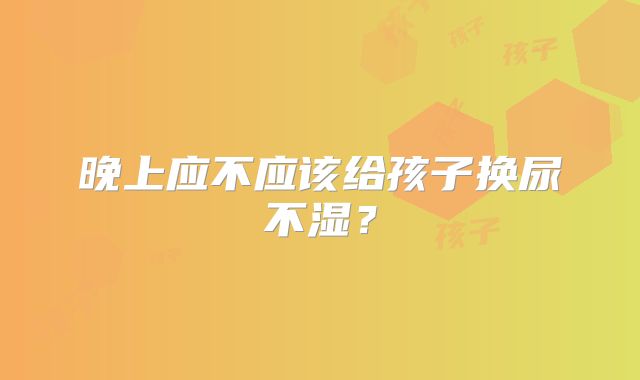 晚上应不应该给孩子换尿不湿？