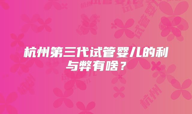 杭州第三代试管婴儿的利与弊有啥?
