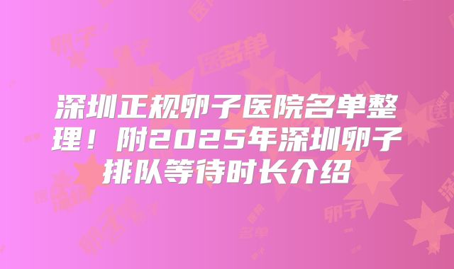 深圳正规卵子医院名单整理！附2025年深圳卵子排队等待时长介绍