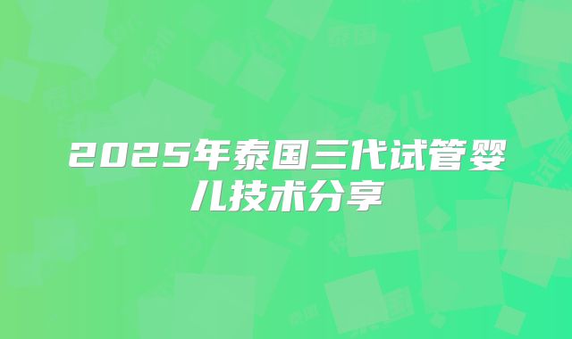 2025年泰国三代试管婴儿技术分享