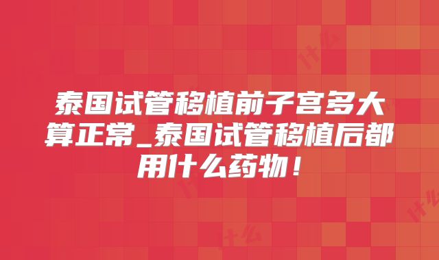 泰国试管移植前子宫多大算正常_泰国试管移植后都用什么药物！
