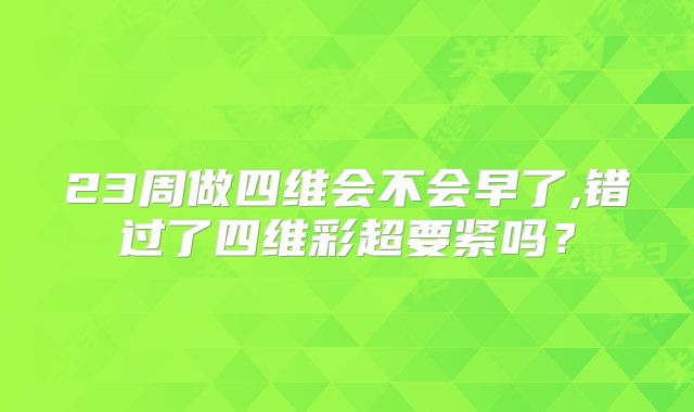 23周做四维会不会早了,错过了四维彩超要紧吗？