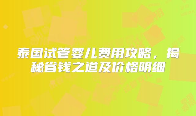 泰国试管婴儿费用攻略，揭秘省钱之道及价格明细