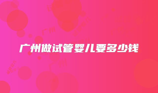 广州做试管婴儿要多少钱