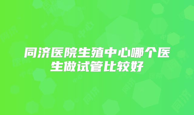 同济医院生殖中心哪个医生做试管比较好
