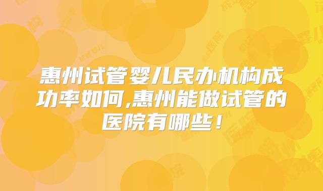 惠州试管婴儿民办机构成功率如何,惠州能做试管的医院有哪些!