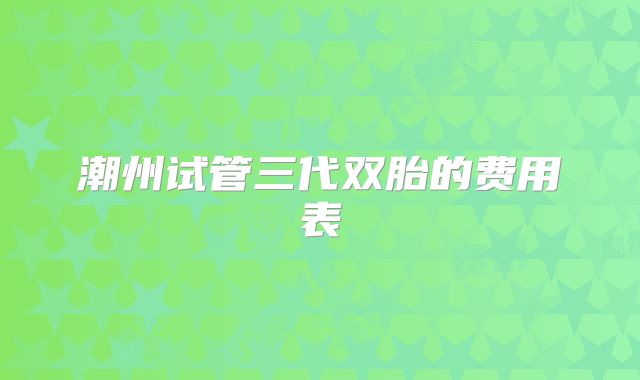 潮州试管三代双胎的费用表