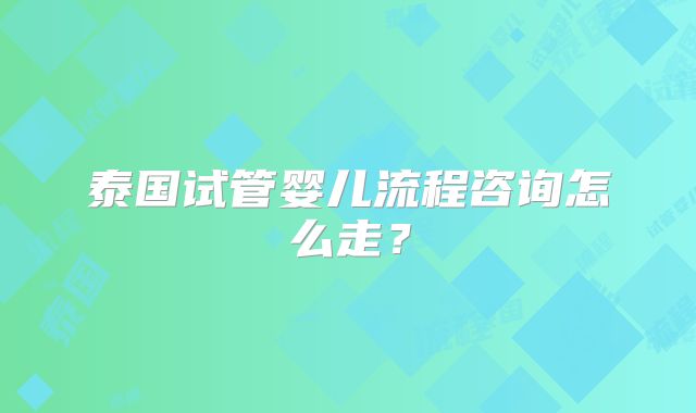 泰国试管婴儿流程咨询怎么走？