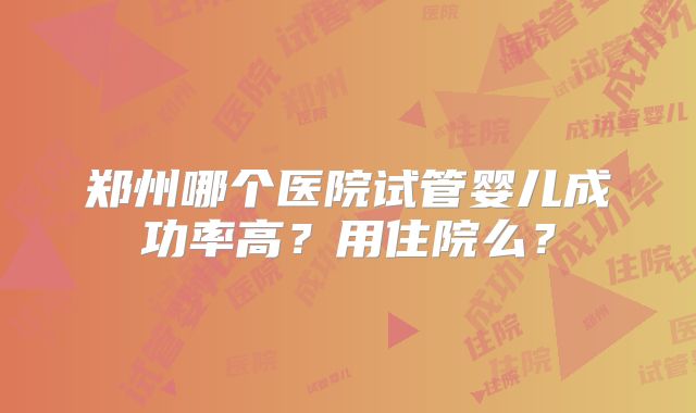 郑州哪个医院试管婴儿成功率高？用住院么？