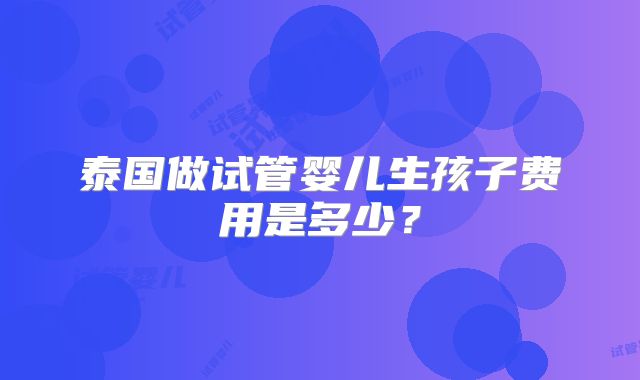 泰国做试管婴儿生孩子费用是多少?