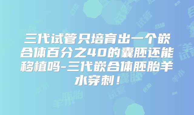 三代试管只培育出一个嵌合体百分之40的囊胚还能移植吗-三代嵌合体胚胎羊水穿刺!