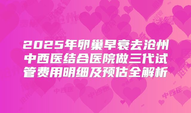 2025年卵巢早衰去沧州中西医结合医院做三代试管费用明细及预估全解析