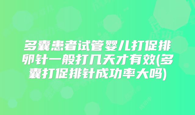 多囊患者试管婴儿打促排卵针一般打几天才有效(多囊打促排针成功率大吗)