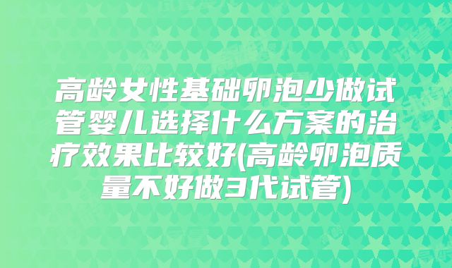 高龄女性基础卵泡少做试管婴儿选择什么方案的治疗效果比较好(高龄卵泡质量不好做3代试管)