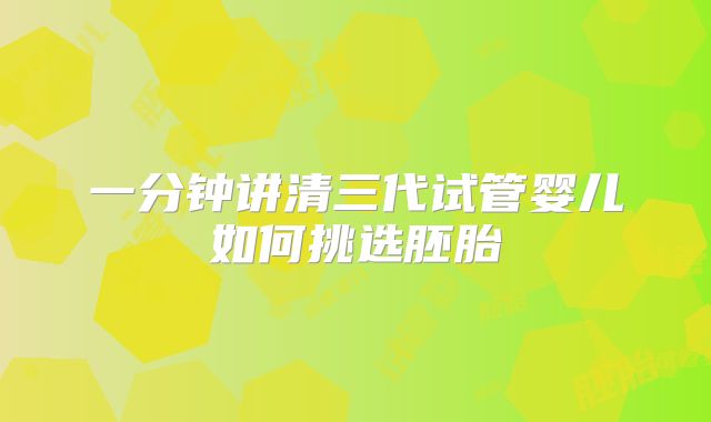 一分钟讲清三代试管婴儿如何挑选胚胎