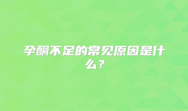 孕酮不足的常见原因是什么？