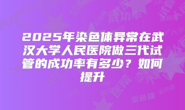 2025年染色体异常在武汉大学人民医院做三代试管的成功率有多少?如何提升