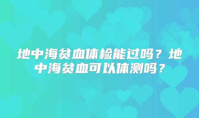 地中海贫血体检能过吗？地中海贫血可以体测吗？