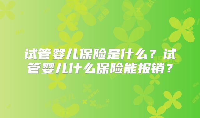 试管婴儿保险是什么？试管婴儿什么保险能报销？