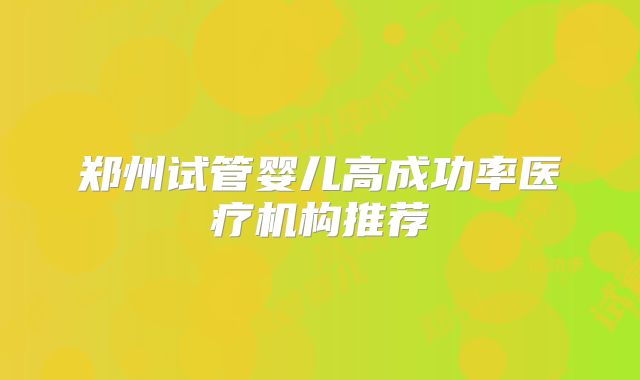 郑州试管婴儿高成功率医疗机构推荐