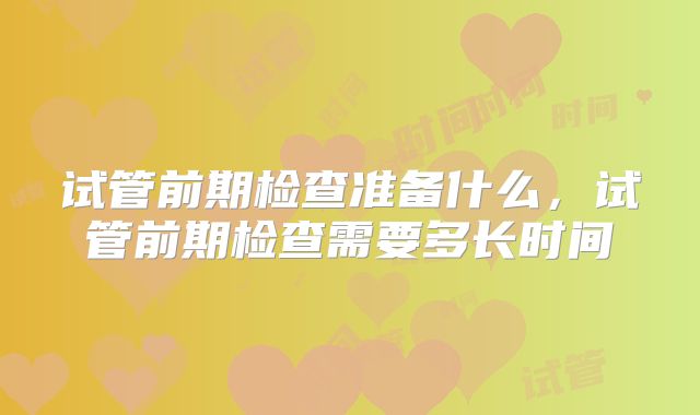 试管前期检查准备什么，试管前期检查需要多长时间