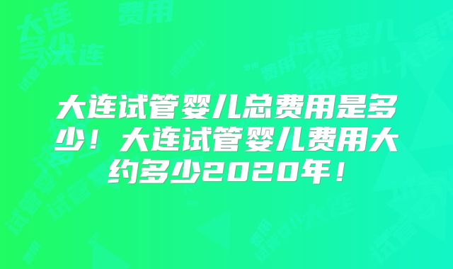 大连试管婴儿总费用是多少！大连试管婴儿费用大约多少2020年！