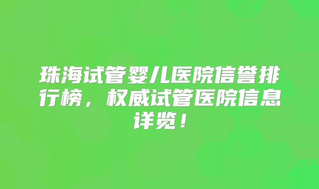 珠海试管婴儿医院信誉排行榜，权威试管医院信息详览！