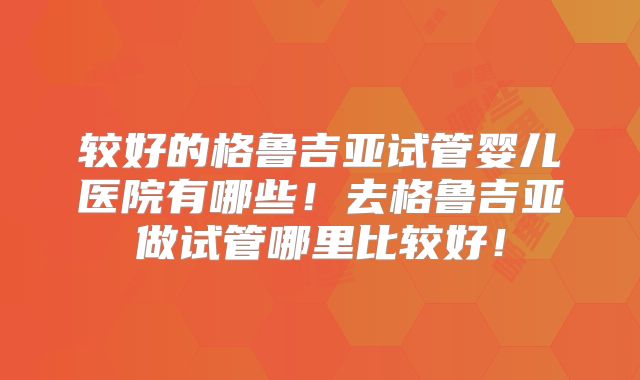 较好的格鲁吉亚试管婴儿医院有哪些!去格鲁吉亚做试管哪里比较好!