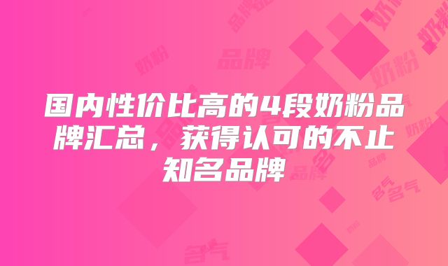 国内性价比高的4段奶粉品牌汇总，获得认可的不止知名品牌