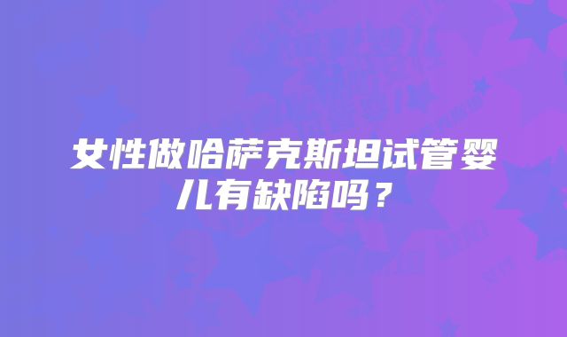 女性做哈萨克斯坦试管婴儿有缺陷吗？