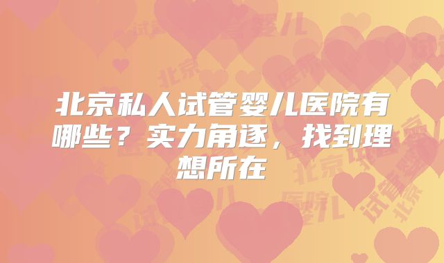 北京私人试管婴儿医院有哪些？实力角逐，找到理想所在
