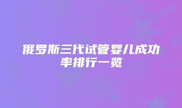 俄罗斯三代试管婴儿成功率排行一览