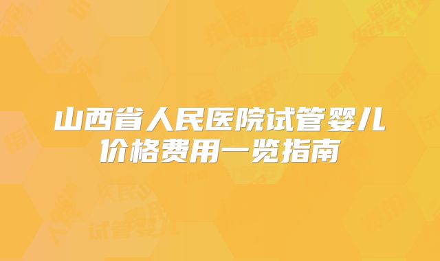 山西省人民医院试管婴儿价格费用一览指南