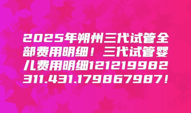 2025年朔州三代试管全部费用明细！三代试管婴儿费用明细121219982311.431.179867987！