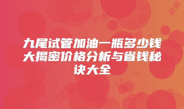 九尾试管加油一瓶多少钱大揭密价格分析与省钱秘诀大全