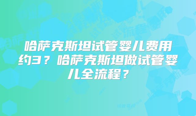 哈萨克斯坦试管婴儿费用约3？哈萨克斯坦做试管婴儿全流程？