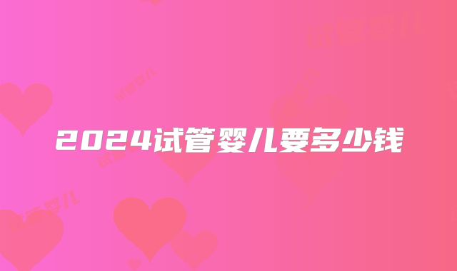 2024试管婴儿要多少钱