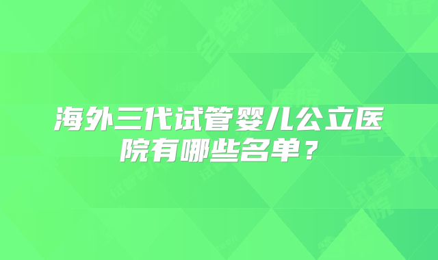 海外三代试管婴儿公立医院有哪些名单？