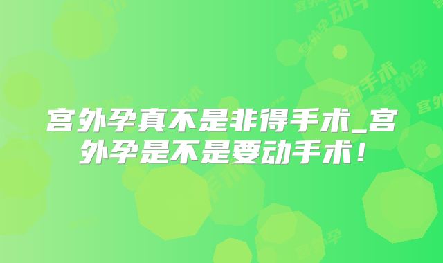 宫外孕真不是非得手术_宫外孕是不是要动手术！