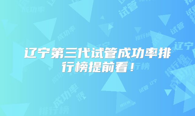 辽宁第三代试管成功率排行榜提前看!