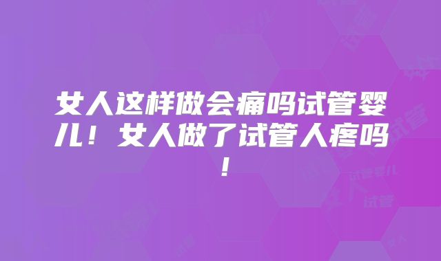 女人这样做会痛吗试管婴儿！女人做了试管人疼吗！